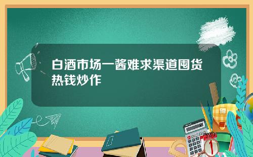 白酒市场一酱难求渠道囤货热钱炒作