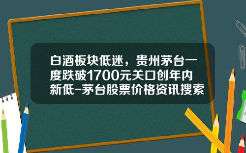 白酒板块低迷，贵州茅台一度跌破1700元关口创年内新低-茅台股票价格资讯搜索