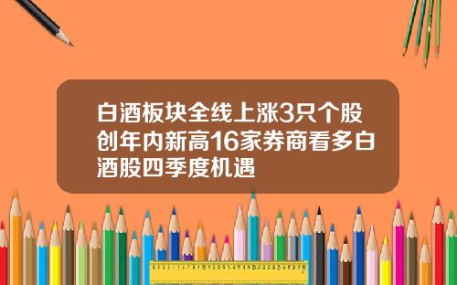 白酒板块全线上涨3只个股创年内新高16家券商看多白酒股四季度机遇