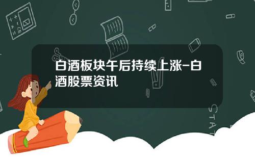 白酒板块午后持续上涨-白酒股票资讯