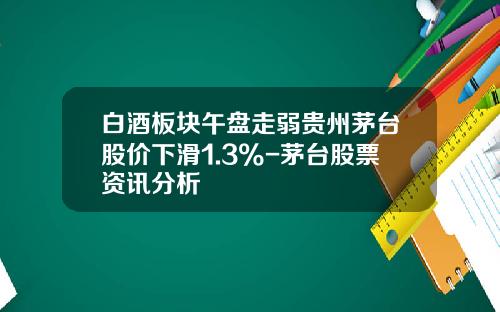 白酒板块午盘走弱贵州茅台股价下滑1.3%-茅台股票资讯分析