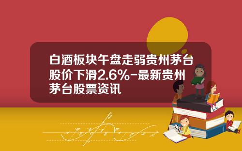 白酒板块午盘走弱贵州茅台股价下滑2.6%-最新贵州茅台股票资讯