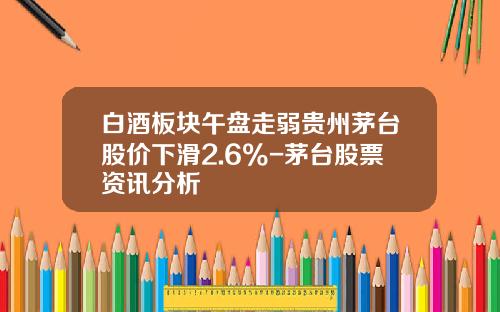 白酒板块午盘走弱贵州茅台股价下滑2.6%-茅台股票资讯分析