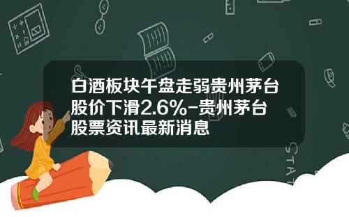 白酒板块午盘走弱贵州茅台股价下滑2.6%-贵州茅台股票资讯最新消息