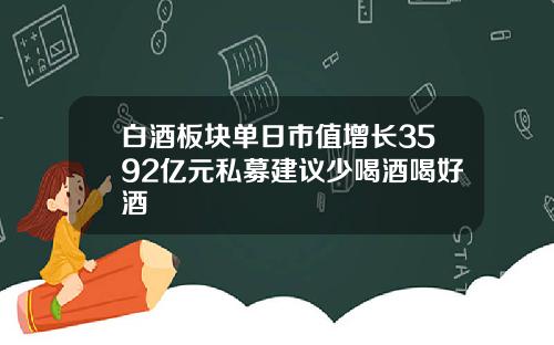 白酒板块单日市值增长3592亿元私募建议少喝酒喝好酒