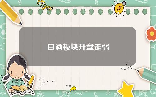 白酒板块开盘走弱