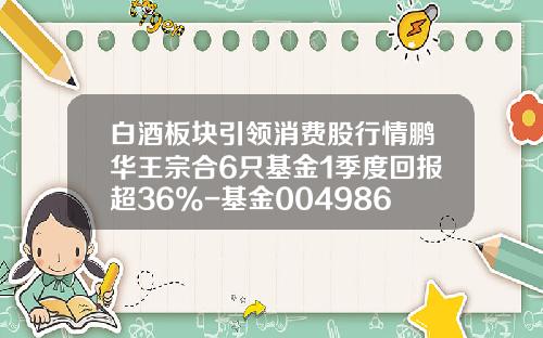 白酒板块引领消费股行情鹏华王宗合6只基金1季度回报超36%-基金004986