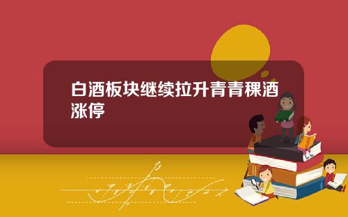 白酒板块继续拉升青青稞酒涨停