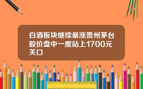 白酒板块继续暴涨贵州茅台股价盘中一度站上1700元关口