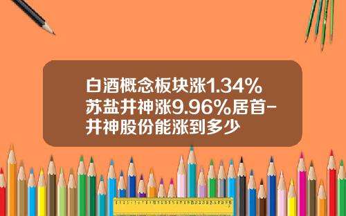 白酒概念板块涨1.34%苏盐井神涨9.96%居首-井神股份能涨到多少
