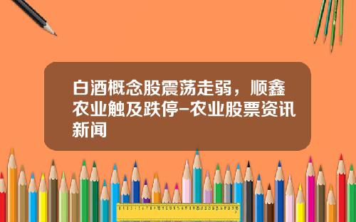 白酒概念股震荡走弱，顺鑫农业触及跌停-农业股票资讯新闻