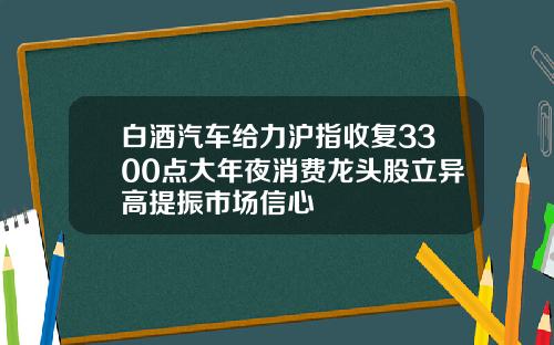 白酒汽车给力沪指收复3300点大年夜消费龙头股立异高提振市场信心