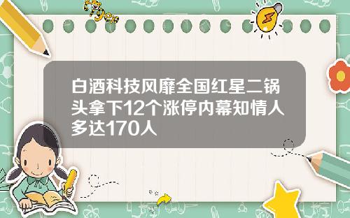 白酒科技风靡全国红星二锅头拿下12个涨停内幕知情人多达170人