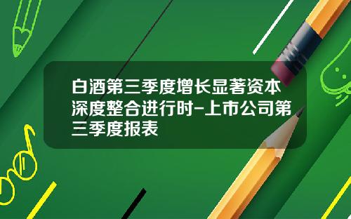 白酒第三季度增长显著资本深度整合进行时-上市公司第三季度报表