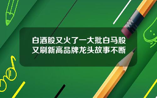 白酒股又火了一大批白马股又刷新高品牌龙头故事不断