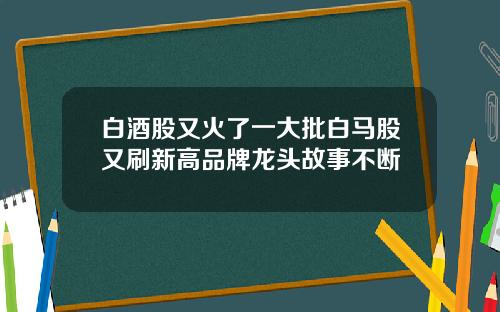 白酒股又火了一大批白马股又刷新高品牌龙头故事不断
