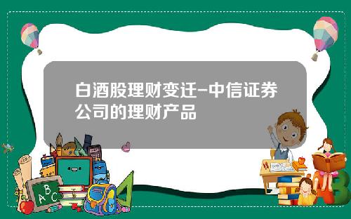 白酒股理财变迁-中信证券公司的理财产品