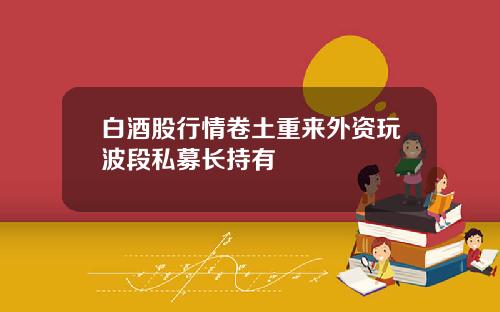 白酒股行情卷土重来外资玩波段私募长持有