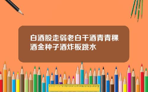 白酒股走弱老白干酒青青稞酒金种子酒炸板跳水