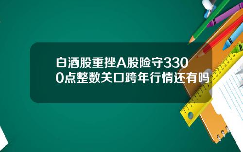 白酒股重挫A股险守3300点整数关口跨年行情还有吗