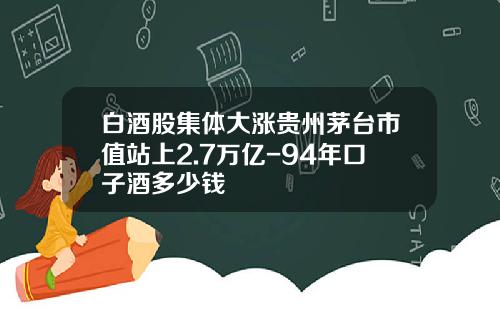 白酒股集体大涨贵州茅台市值站上2.7万亿-94年口子酒多少钱