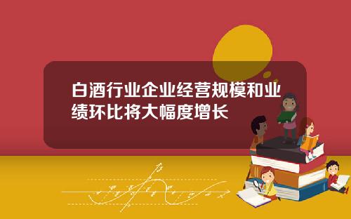白酒行业企业经营规模和业绩环比将大幅度增长