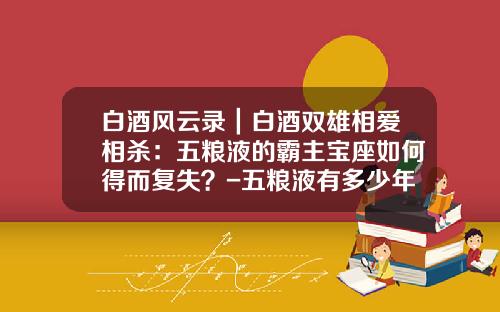 白酒风云录｜白酒双雄相爱相杀：五粮液的霸主宝座如何得而复失？-五粮液有多少年历史了