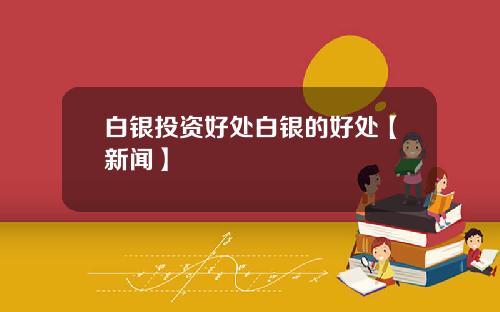 白银投资好处白银的好处【新闻】