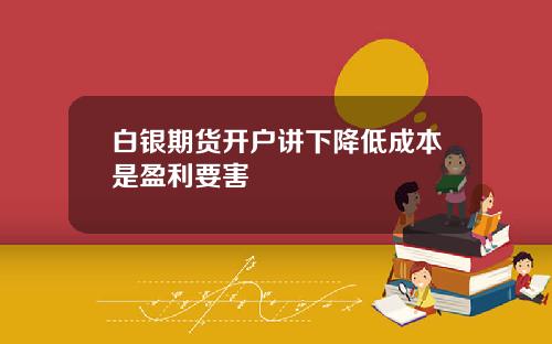白银期货开户讲下降低成本是盈利要害