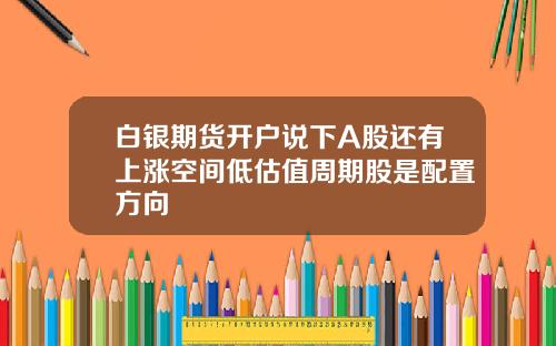 白银期货开户说下A股还有上涨空间低估值周期股是配置方向