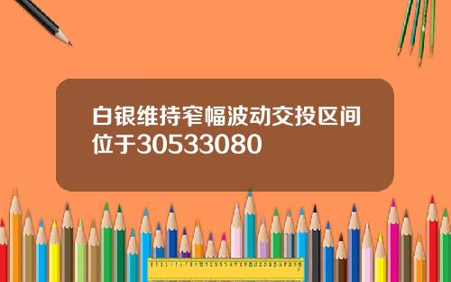 白银维持窄幅波动交投区间位于30533080