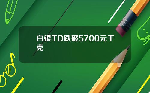 白银TD跌破5700元千克