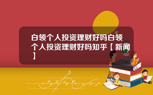 白领个人投资理财好吗白领个人投资理财好吗知乎【新闻】