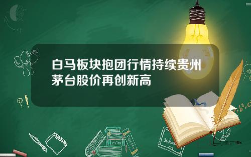 白马板块抱团行情持续贵州茅台股价再创新高