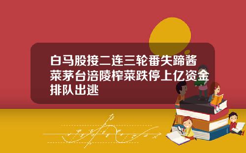 白马股接二连三轮番失蹄酱菜茅台涪陵榨菜跌停上亿资金排队出逃