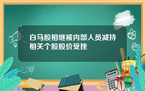 白马股相继被内部人员减持相关个股股价受挫