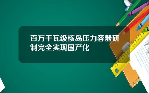 百万千瓦级核岛压力容器研制完全实现国产化