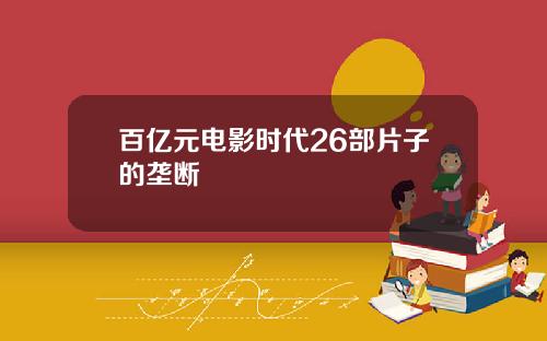 百亿元电影时代26部片子的垄断