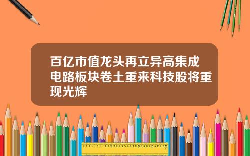百亿市值龙头再立异高集成电路板块卷土重来科技股将重现光辉