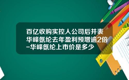 百亿收购实控人公司后并表华峰氨纶去年盈利预增逾2倍-华峰氨纶上市价是多少