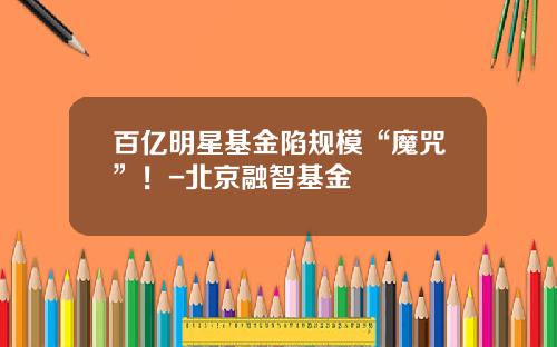 百亿明星基金陷规模“魔咒”！-北京融智基金