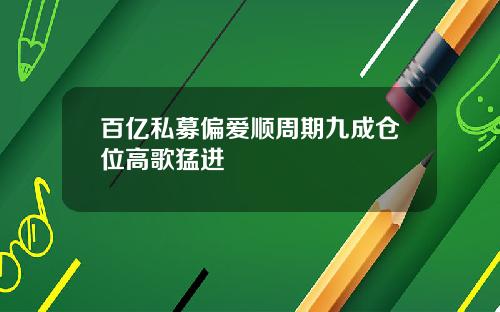 百亿私募偏爱顺周期九成仓位高歌猛进