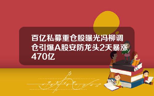 百亿私募重仓股曝光冯柳调仓引爆A股安防龙头2天暴涨470亿