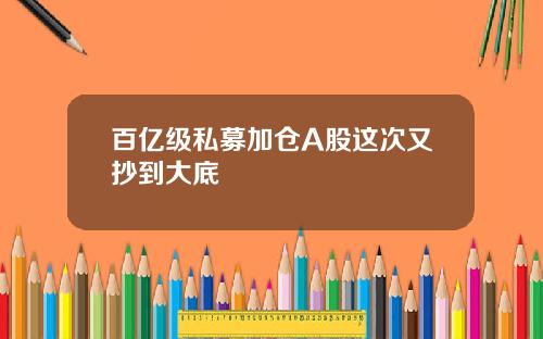百亿级私募加仓A股这次又抄到大底