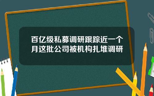 百亿级私募调研跟踪近一个月这批公司被机构扎堆调研