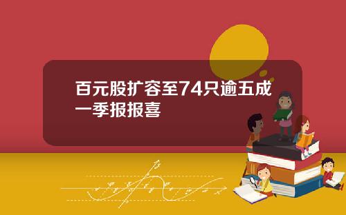 百元股扩容至74只逾五成一季报报喜