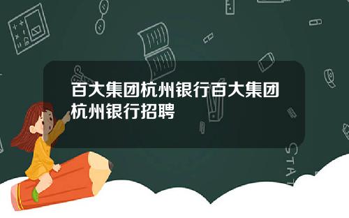百大集团杭州银行百大集团杭州银行招聘