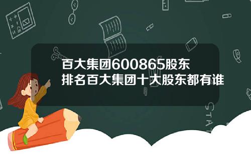 百大集团600865股东排名百大集团十大股东都有谁