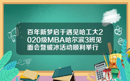 百年新梦启于遇见哈工大2020级MBA哈尔滨3班见面会暨破冰活动顺利举行