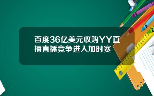 百度36亿美元收购YY直播直播竞争进入加时赛